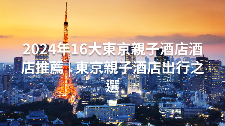 2024年16大東京親子酒店酒店推薦 | 東京親子酒店出行之選