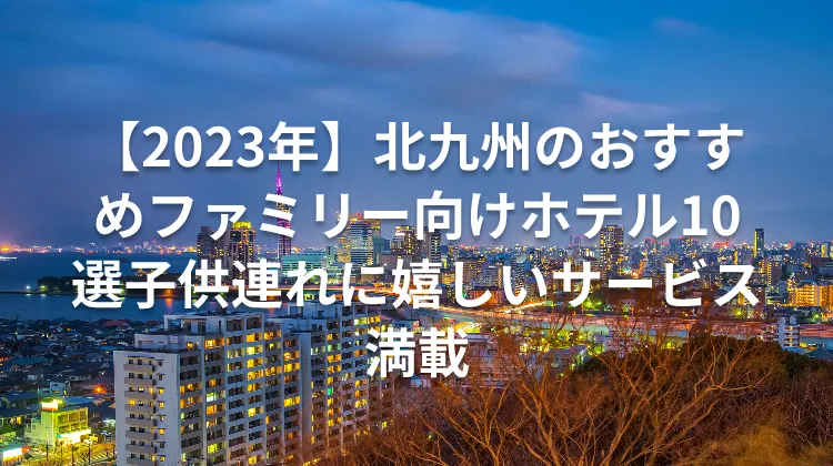 【2023年】北九州のおすすめファミリー向けホテル10選子供連れに嬉しいサービス満載