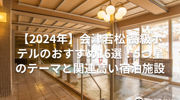 【2024年】会津若松 高級ホテルのおすすめ16選!5つ星のテーマと関連高い宿泊施設
