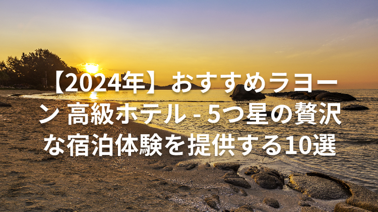 【2024年】おすすめラヨーン 高級ホテル - 5つ星の贅沢な宿泊体験を提供する10選