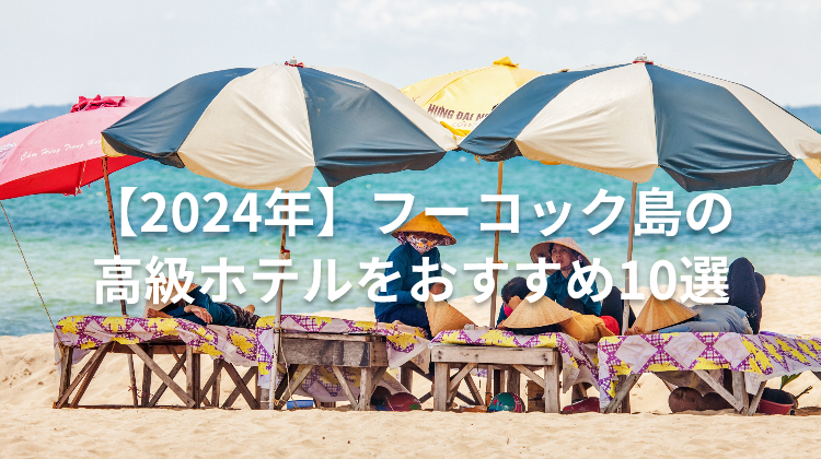 【2024年】フーコック島の高級ホテルをおすすめ10選