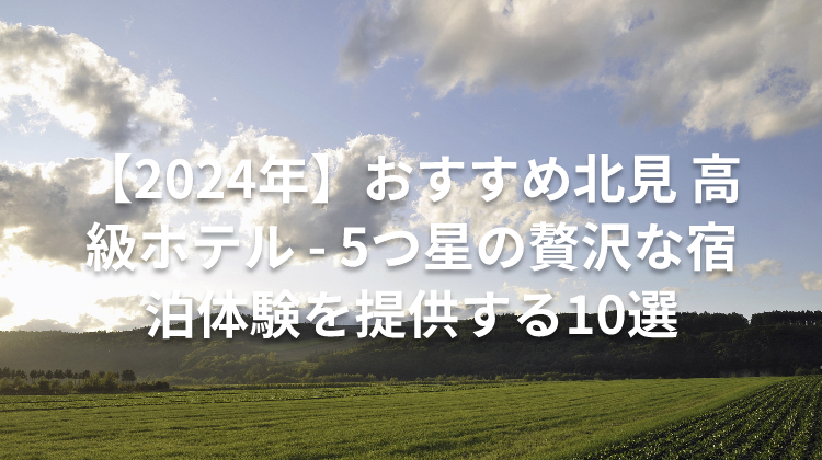 【2024年】おすすめ北見 高級ホテル - 5つ星の贅沢な宿泊体験を提供する10選