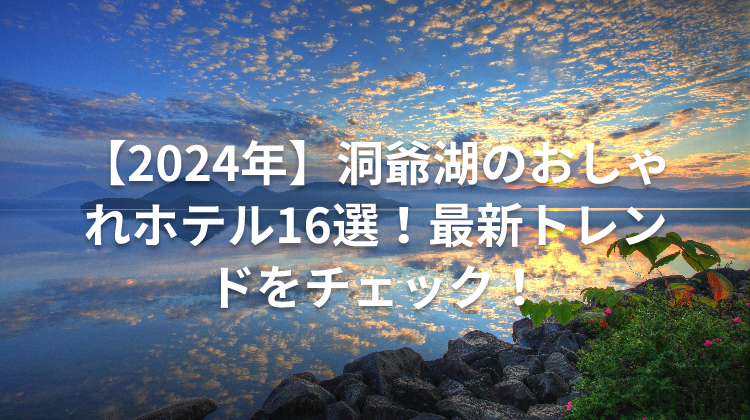 【2024年】洞爺湖のおしゃれホテル16選！最新トレンドをチェック！