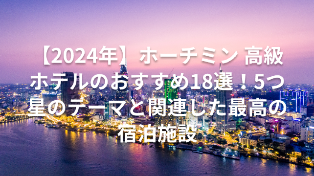 【2024年】ホーチミン 高級ホテルのおすすめ18選！5つ星のテーマと関連した最高の宿泊施設