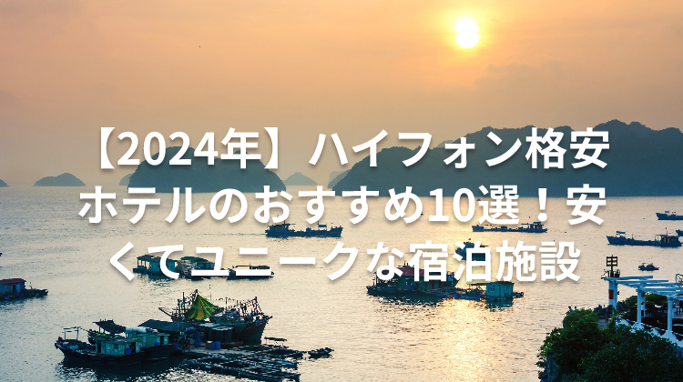 【2024年】ハイフォン格安ホテルのおすすめ10選！安くてユニークな宿泊施設