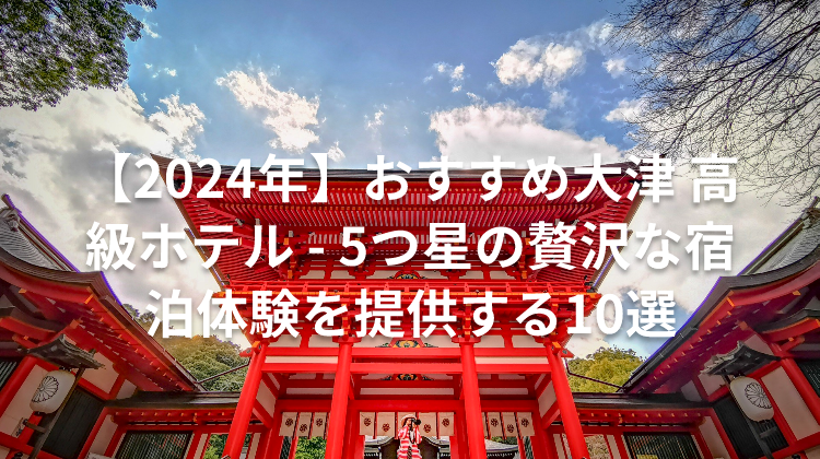 【2024年】おすすめ大津 高級ホテル - 5つ星の贅沢な宿泊体験を提供する10選