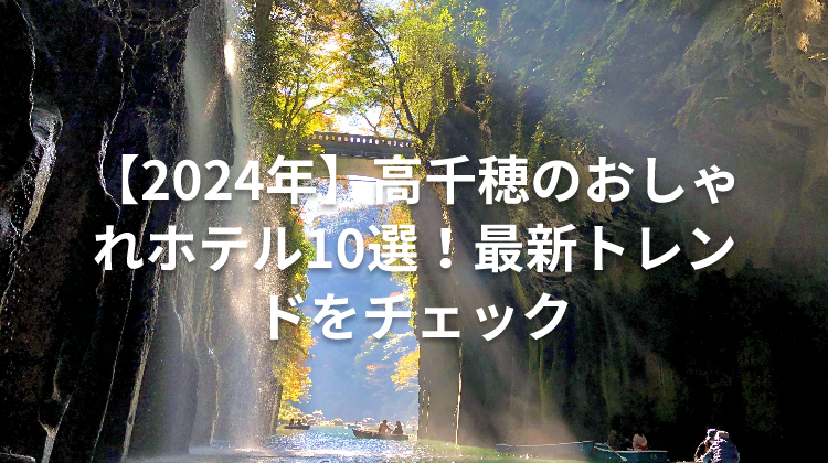 【2024年】高千穂のおしゃれホテル10選！最新トレンドをチェック