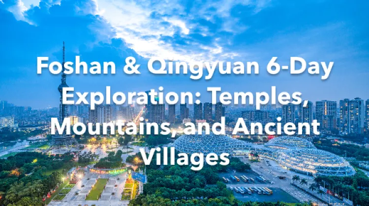 Foshan Qingyuan 6 Days Itinerary