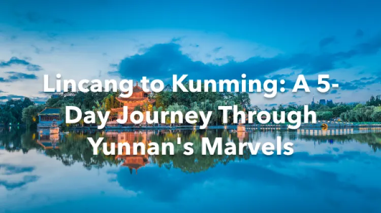 Lincang Kunming 5 Days Itinerary