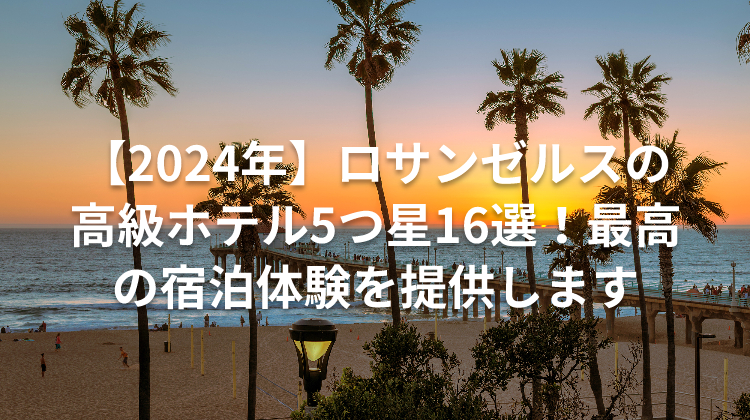 【2024年】ロサンゼルスの高級ホテル5つ星16選！最高の宿泊体験を提供します