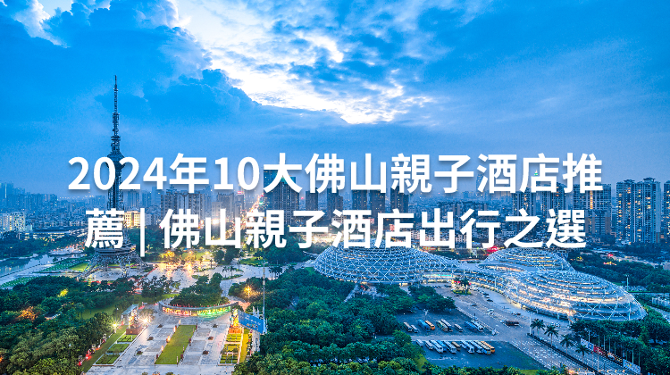 2024年10大佛山親子酒店推薦 | 佛山親子酒店出行之選