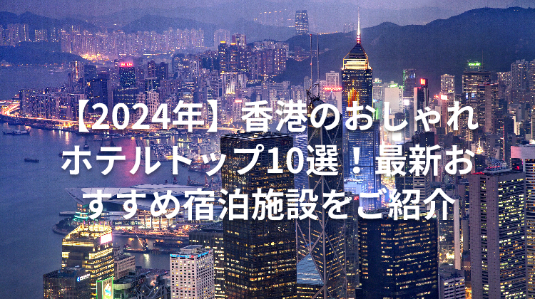 【2024年】香港のおしゃれホテルトップ10選！最新おすすめ宿泊施設をご紹介