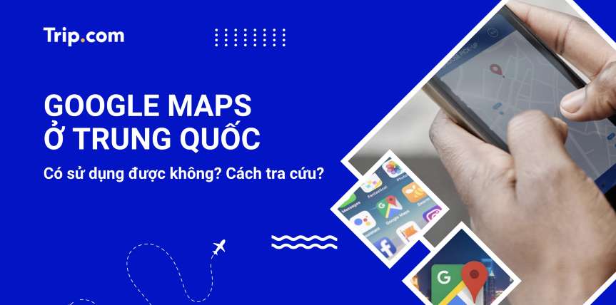 Google Maps có sử dụng được ở Trung Quốc không? Hướng dẫn 2026 | Trip.com